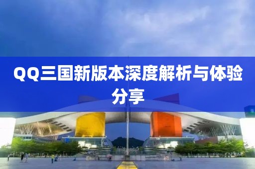 QQ三国新版本深度解析与体验分享