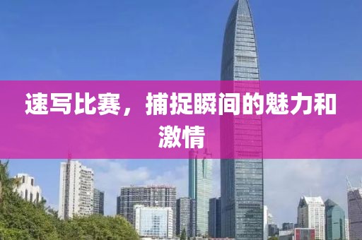 速写比赛，捕捉瞬间的魅力和激情