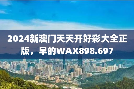 2024新澳门天天开好彩大全正版，早的WAX898.697
