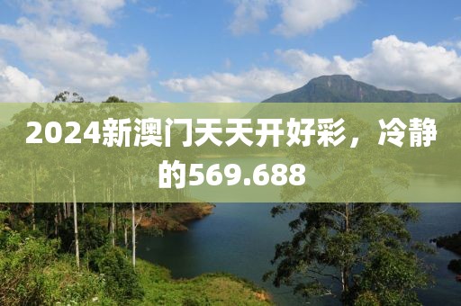 2024新澳门天天开好彩，冷静的569.688