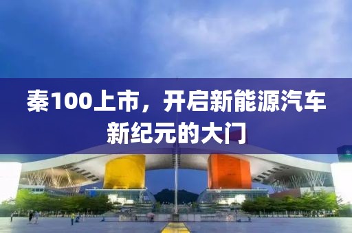 秦100上市，开启新能源汽车新纪元的大门