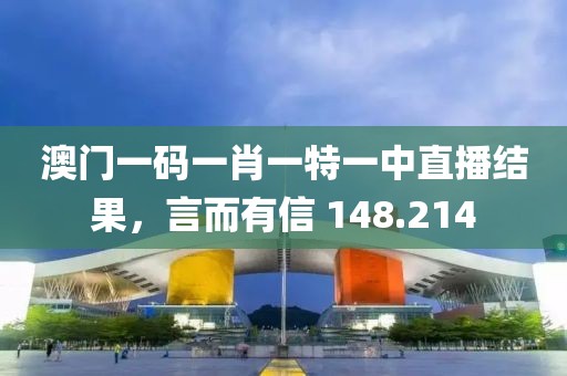 澳门一码一肖一特一中直播结果，言而有信 148.214