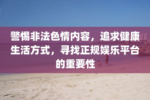 警惕非法色情内容，追求健康生活方式，寻找正规娱乐平台的重要性