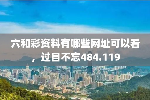 六和彩资料有哪些网址可以看，过目不忘484.119