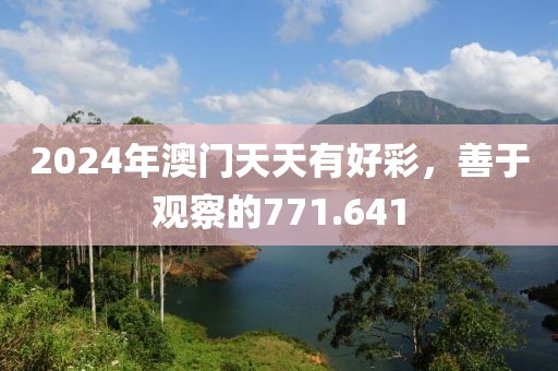 2024年澳门天天有好彩，善于观察的771.641