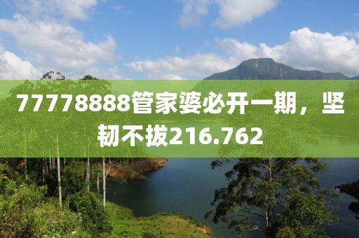 77778888管家婆必开一期，坚韧不拔216.762
