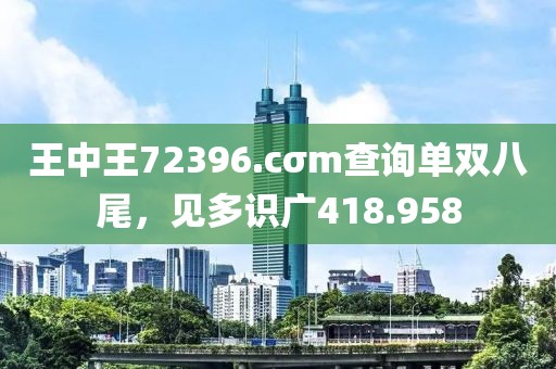 王中王72396.cσm查询单双八尾，见多识广418.958