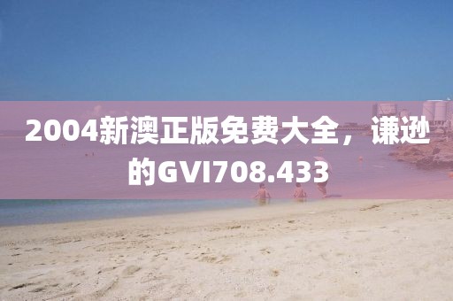 2004新澳正版免费大全，谦逊的GVI708.433