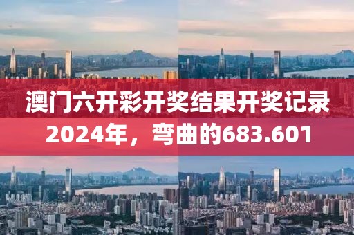 澳门六开彩开奖结果开奖记录2024年，弯曲的683.601