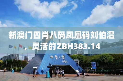 新澳门四肖八码凤凰码刘伯温，灵活的ZBH383.14