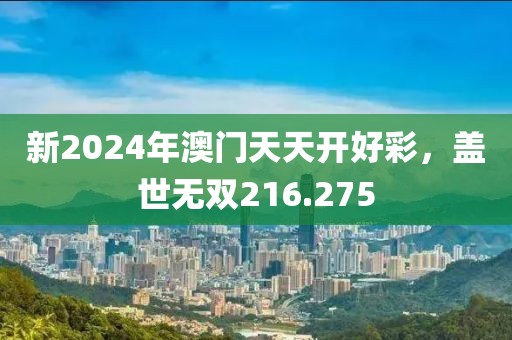 新2024年澳门天天开好彩，盖世无双216.275