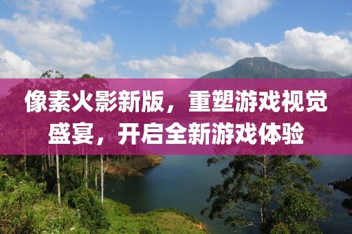 像素火影新版，重塑游戏视觉盛宴，开启全新游戏体验