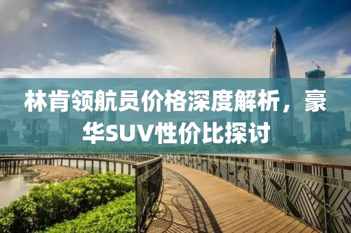林肯领航员价格深度解析，豪华SUV性价比探讨