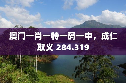 澳门一肖一特一码一中，成仁取义 284.319