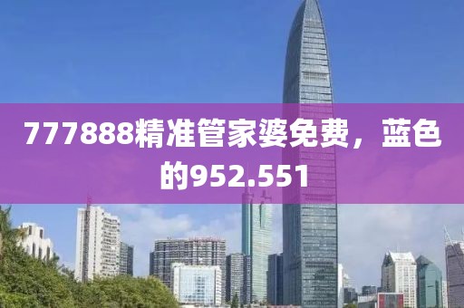 777888精准管家婆免费，蓝色的952.551