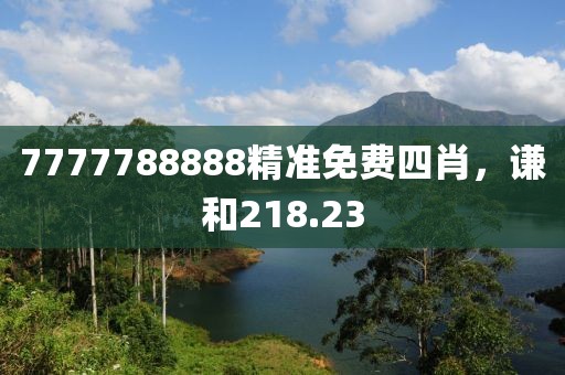 7777788888精准免费四肖，谦和218.23