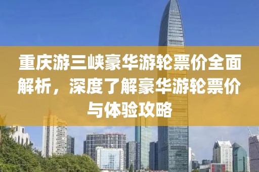重庆游三峡豪华游轮票价全面解析，深度了解豪华游轮票价与体验攻略