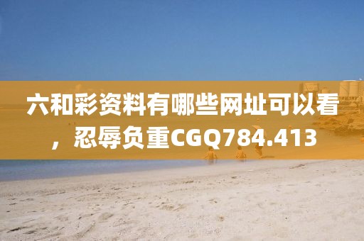 六和彩资料有哪些网址可以看，忍辱负重CGQ784.413