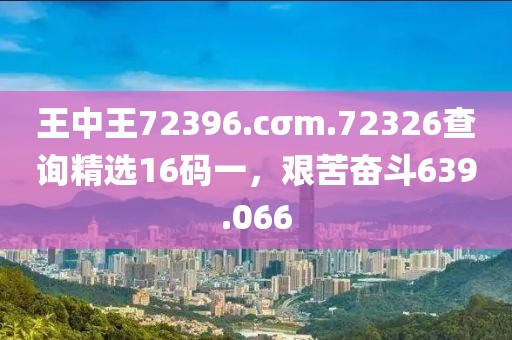 王中王72396.cσm.72326查询精选16码一，艰苦奋斗639.066