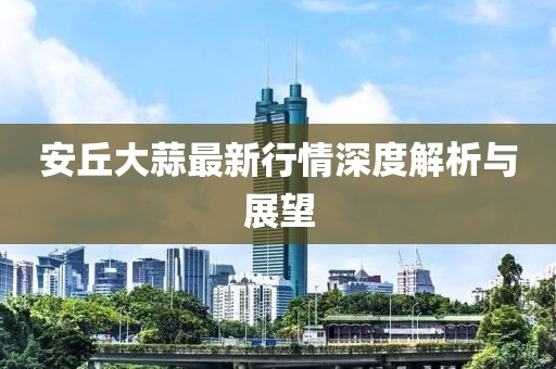 安丘大蒜最新行情深度解析与展望