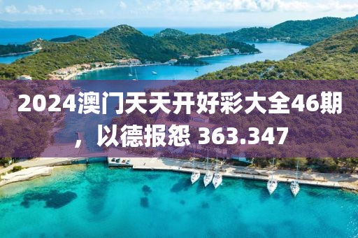 2024澳门天天开好彩大全46期，以德报怨 363.347