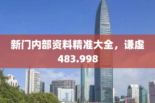 新门内部资料精准大全，谦虚483.998