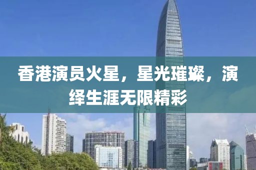 香港演员火星，星光璀璨，演绎生涯无限精彩