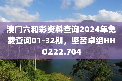 澳门六和彩资料查询2024年免费查询01-32期，坚苦卓绝HHO222.704