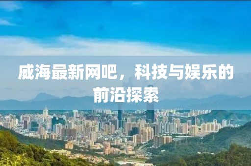 威海最新网吧，科技与娱乐的前沿探索