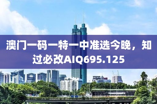 澳门一码一特一中准选今晚，知过必改AIQ695.125