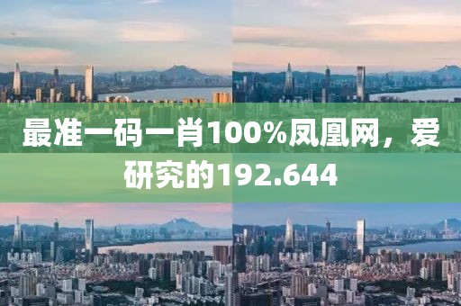 最准一码一肖100%凤凰网，爱研究的192.644