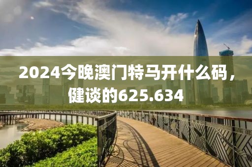 2024今晚澳门特马开什么码，健谈的625.634