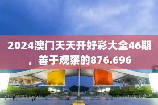 2024澳门天天开好彩大全46期，善于观察的876.696