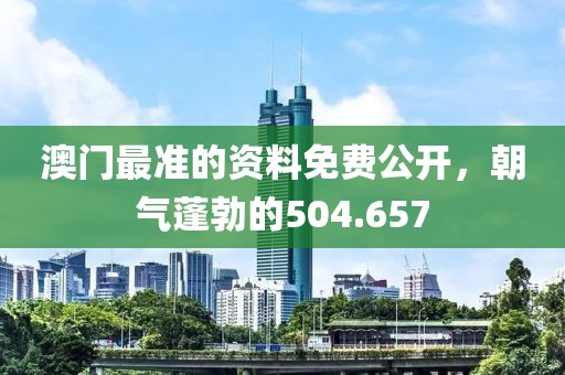 澳门最准的资料免费公开，朝气蓬勃的504.657