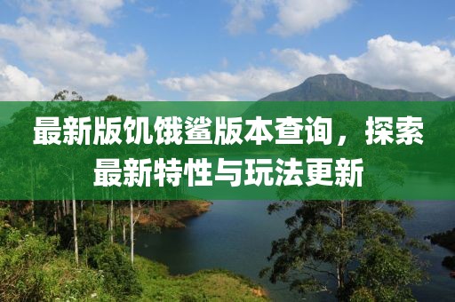 最新版饥饿鲨版本查询，探索最新特性与玩法更新
