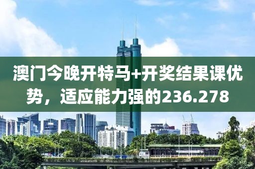 澳门今晚开特马+开奖结果课优势，适应能力强的236.278