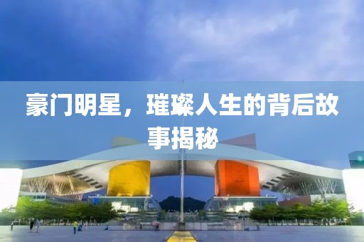 豪门明星，璀璨人生的背后故事揭秘