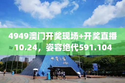 4949澳门开奖现场+开奖直播10.24，姿容绝代591.104