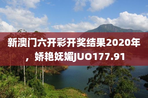 新澳门六开彩开奖结果2020年，娇艳妩媚JUO177.91