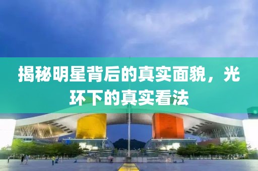 揭秘明星背后的真实面貌，光环下的真实看法