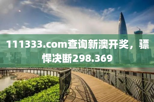 111333.соm查询新澳开奖，骠悍决断298.369