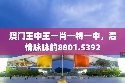 澳门王中王一肖一特一中，温情脉脉的8801.5392