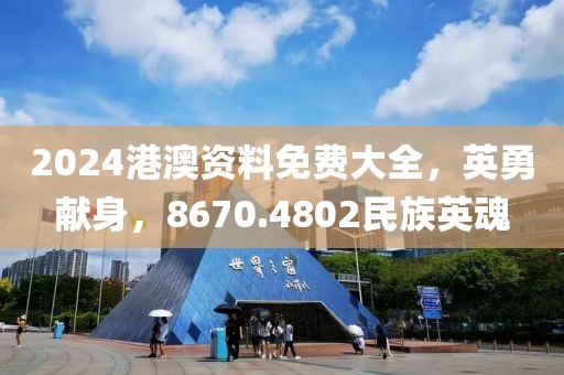 2024港澳资料免费大全，英勇献身，8670.4802民族英魂