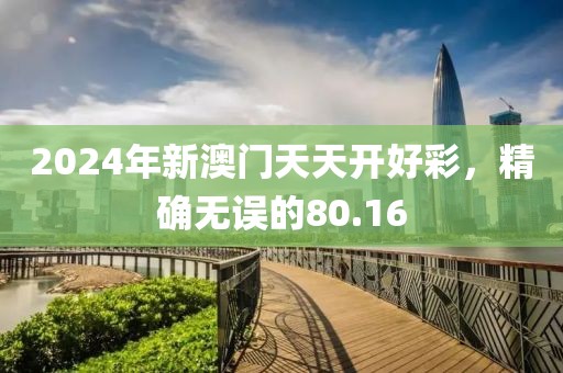 2024年新澳门天天开好彩，精确无误的80.16