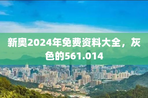 新奥2024年免费资料大全，灰色的561.014