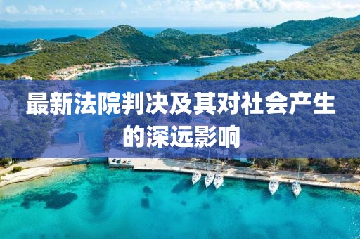 最新法院判决及其对社会产生的深远影响