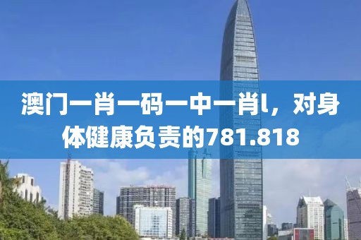 澳门一肖一码一中一肖l，对身体健康负责的781.818