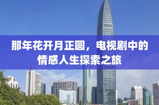 那年花开月正圆，电视剧中的情感人生探索之旅