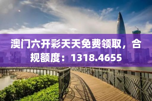澳门六开彩天天免费领取，合规额度：1318.4655