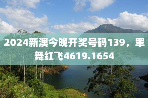 2024新澳今晚开奖号码139，翠舞红飞4619.1654